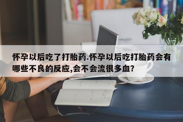 流产药货到付款怀孕以后吃了打胎药.怀孕以后吃打胎药会有哪些不良的反应,会不会流很多血？