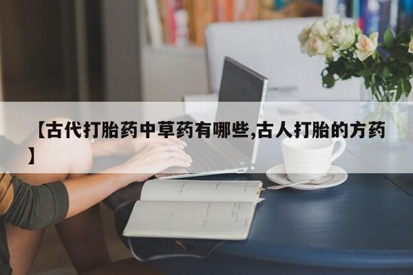 流产药货到付款【古代打胎药中草药有哪些,古人打胎的方药】