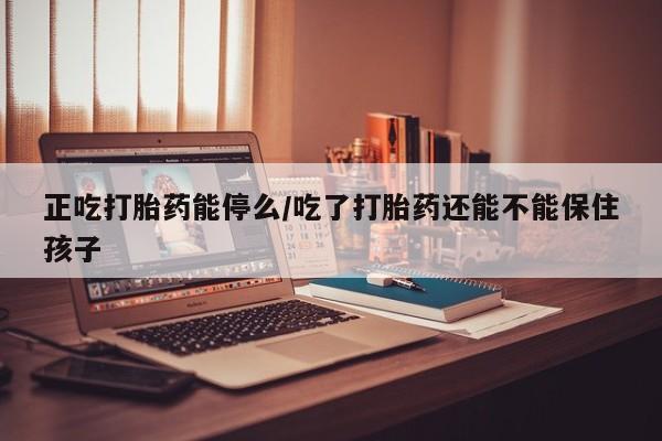 流产药货到付款正吃打胎药能停么/吃了打胎药还能不能保住孩子