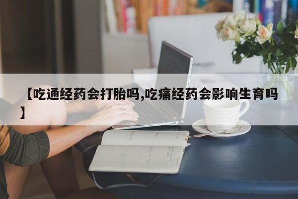 流产药货到付款【吃通经药会打胎吗,吃痛经药会影响生育吗】