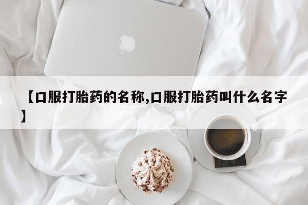 流产药货到付款【口服打胎药的名称,口服打胎药叫什么名字】