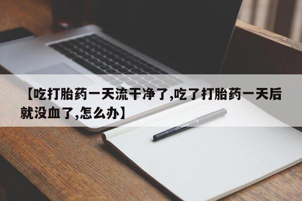 流产药货到付款【吃打胎药一天流干净了,吃了打胎药一天后就没血了,怎么办】