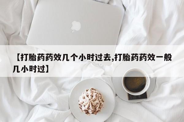 流产药货到付款【打胎药药效几个小时过去,打胎药药效一般几小时过】