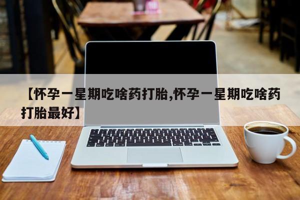流产药货到付款【怀孕一星期吃啥药打胎,怀孕一星期吃啥药打胎最好】