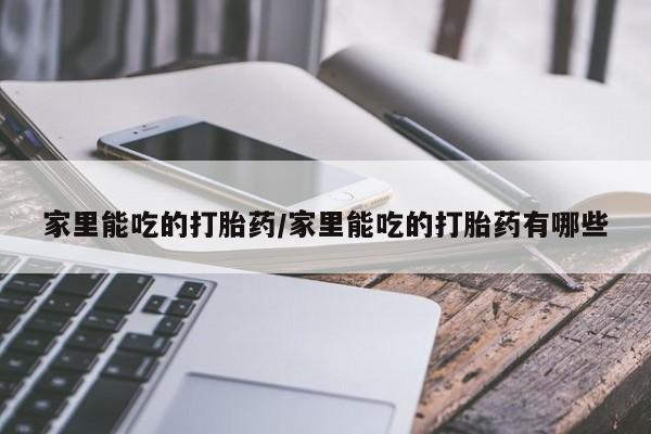 流产药货到付款家里能吃的打胎药/家里能吃的打胎药有哪些