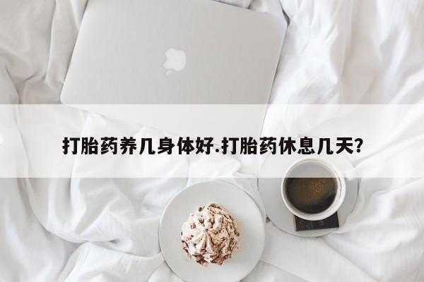 流产药货到付款打胎药养几身体好.打胎药休息几天？