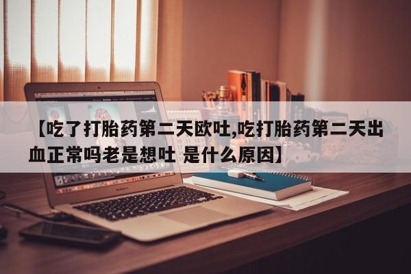 流产药货到付款【吃了打胎药第二天欧吐,吃打胎药第二天出血正常吗老是想吐 是什么原因】