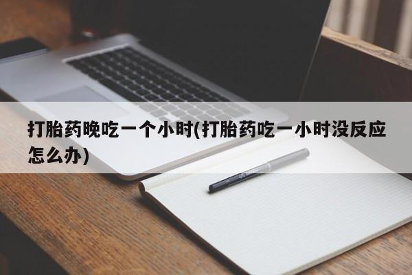 流产药货到付款打胎药晚吃一个小时(打胎药吃一小时没反应怎么办)
