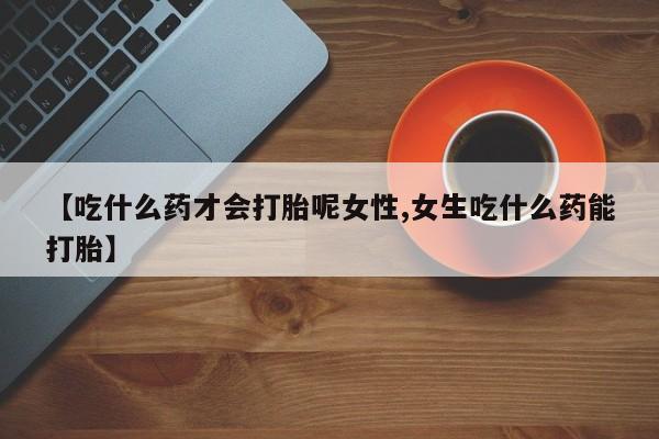 流产药货到付款【吃什么药才会打胎呢女性,女生吃什么药能打胎】