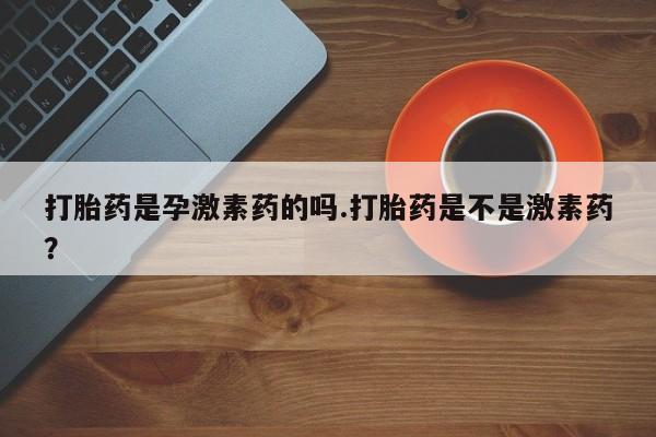 流产药货到付款打胎药是孕激素药的吗.打胎药是不是激素药？