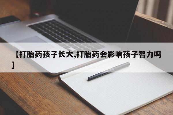 流产药货到付款【打胎药孩子长大,打胎药会影响孩子智力吗】