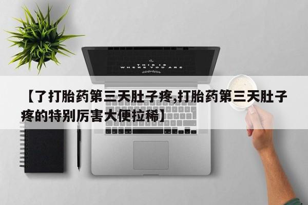 流产药货到付款【了打胎药第三天肚子疼,打胎药第三天肚子疼的特别厉害大便拉稀】