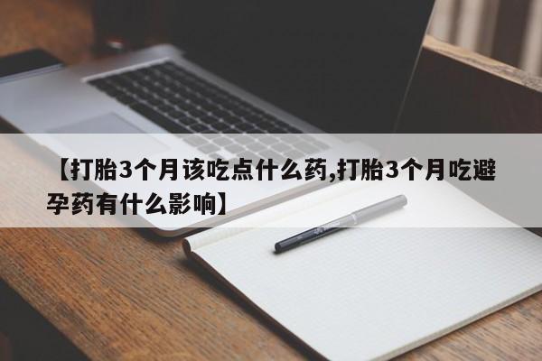 流产药货到付款【打胎3个月该吃点什么药,打胎3个月吃避孕药有什么影响】