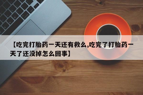 流产药货到付款【吃完打胎药一天还有救么,吃完了打胎药一天了还没掉怎么回事】