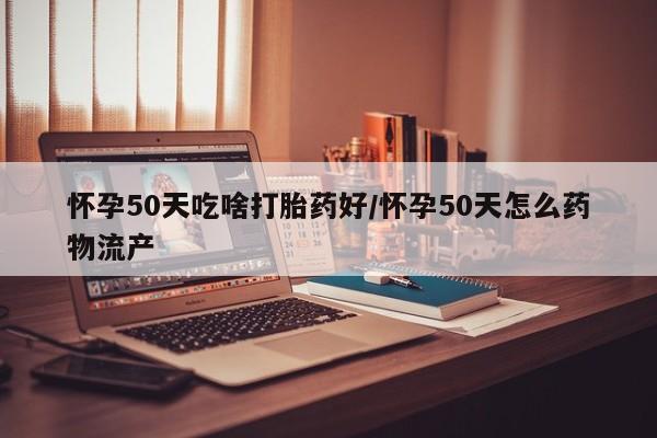 流产药货到付款怀孕50天吃啥打胎药好/怀孕50天怎么药物流产