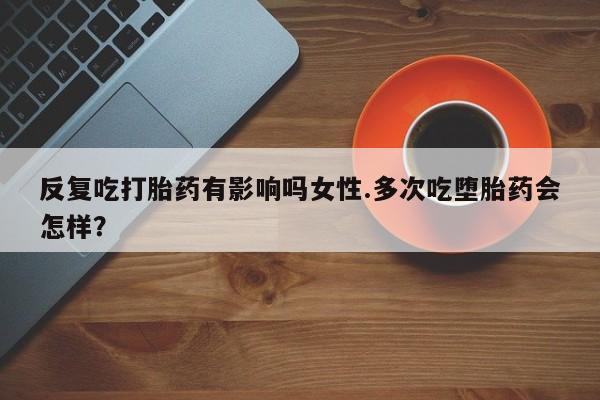 流产药货到付款反复吃打胎药有影响吗女性.多次吃堕胎药会怎样？