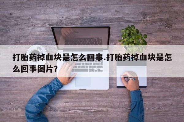 流产药货到付款打胎药掉血块是怎么回事.打胎药掉血块是怎么回事图片？