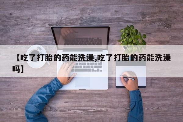 流产药货到付款【吃了打胎的药能洗澡,吃了打胎的药能洗澡吗】