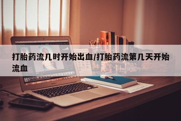 流产药货到付款打胎药流几时开始出血/打胎药流第几天开始流血