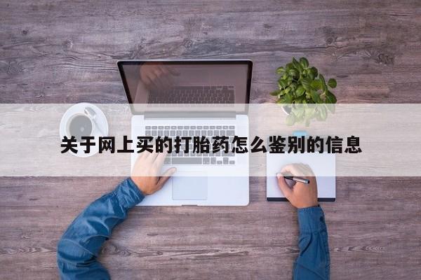 流产药货到付款关于网上买的打胎药怎么鉴别的信息