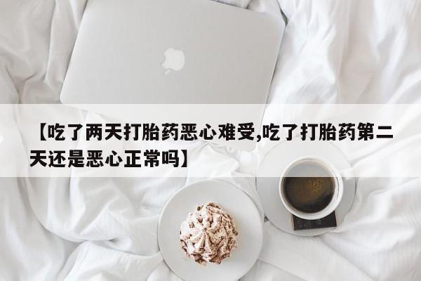 流产药货到付款【吃了两天打胎药恶心难受,吃了打胎药第二天还是恶心正常吗】