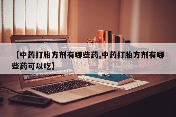 流产药货到付款【中药打胎方剂有哪些药,中药打胎方剂有哪些药可以吃】
