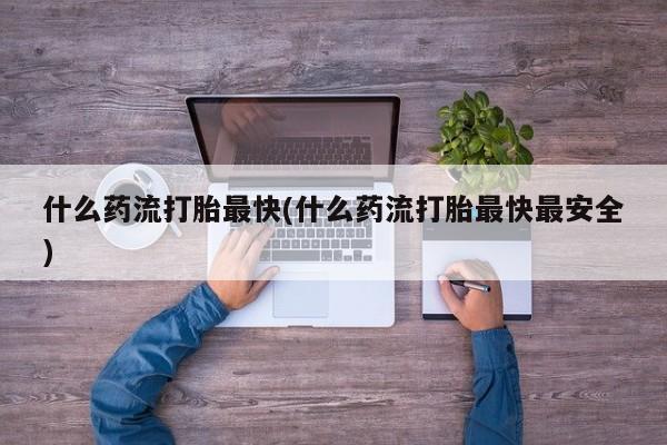 流产药货到付款什么药流打胎最快(什么药流打胎最快最安全)