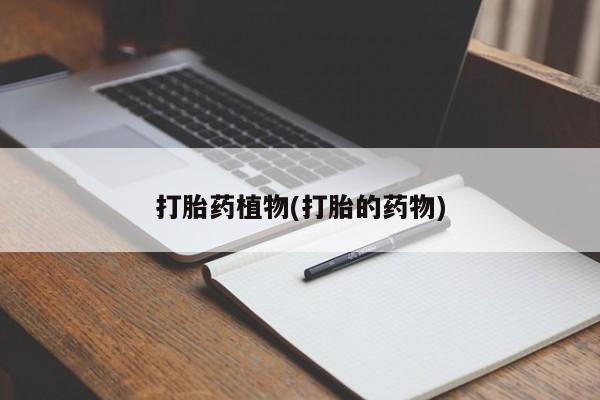 流产药货到付款打胎药植物(打胎的药物)