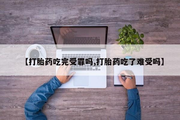 流产药货到付款【打胎药吃完受罪吗,打胎药吃了难受吗】