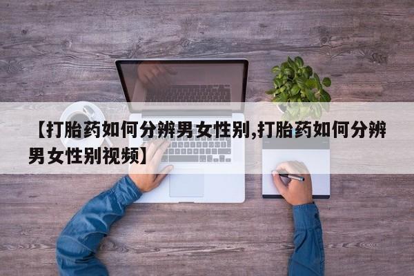 流产药货到付款【打胎药如何分辨男女性别,打胎药如何分辨男女性别视频】