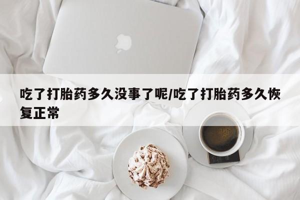 流产药货到付款吃了打胎药多久没事了呢/吃了打胎药多久恢复正常