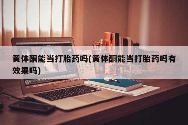 流产药货到付款黄体酮能当打胎药吗(黄体酮能当打胎药吗有效果吗)