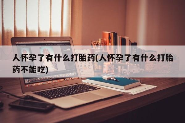 流产药货到付款人怀孕了有什么打胎药(人怀孕了有什么打胎药不能吃)