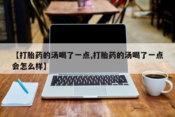 流产药货到付款【打胎药的汤喝了一点,打胎药的汤喝了一点会怎么样】