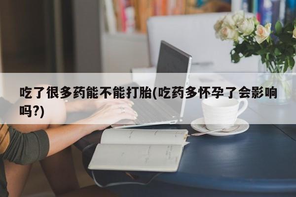 流产药货到付款吃了很多药能不能打胎(吃药多怀孕了会影响吗?)