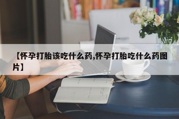 流产药货到付款【怀孕打胎该吃什么药,怀孕打胎吃什么药图片】