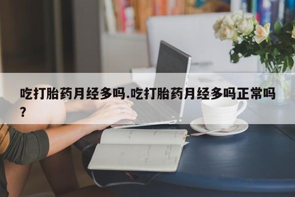 流产药货到付款吃打胎药月经多吗.吃打胎药月经多吗正常吗？