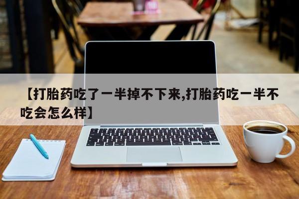 流产药货到付款【打胎药吃了一半掉不下来,打胎药吃一半不吃会怎么样】