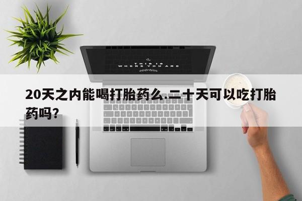 流产药货到付款20天之内能喝打胎药么.二十天可以吃打胎药吗？
