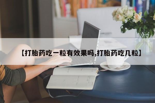 流产药货到付款【打胎药吃一粒有效果吗,打胎药吃几粒】
