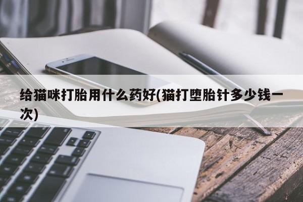 流产药货到付款给猫咪打胎用什么药好(猫打堕胎针多少钱一次)