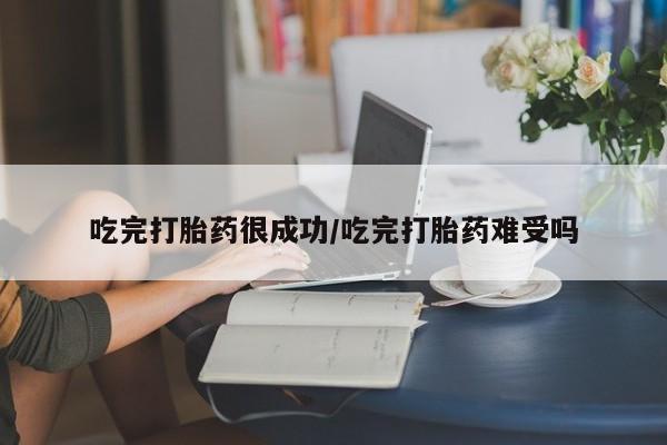 流产药货到付款吃完打胎药很成功/吃完打胎药难受吗