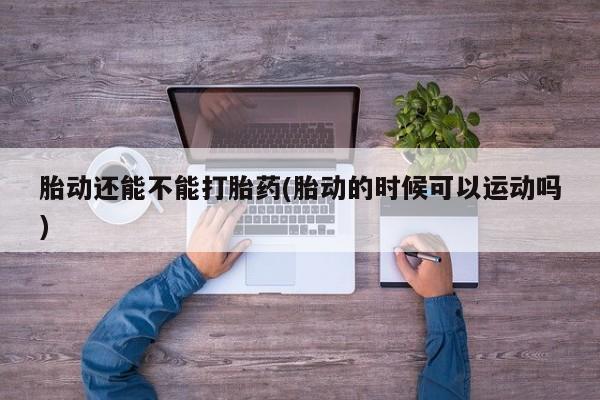 流产药货到付款胎动还能不能打胎药(胎动的时候可以运动吗)
