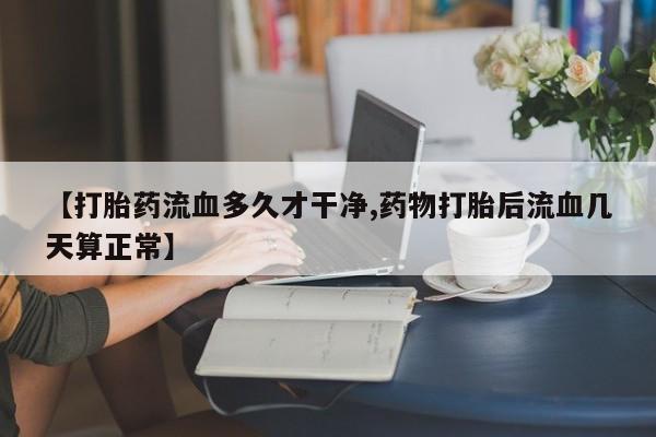 流产药货到付款【打胎药流血多久才干净,药物打胎后流血几天算正常】