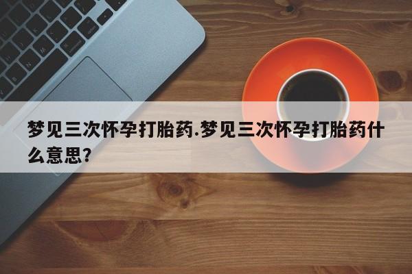 流产药货到付款梦见三次怀孕打胎药.梦见三次怀孕打胎药什么意思？