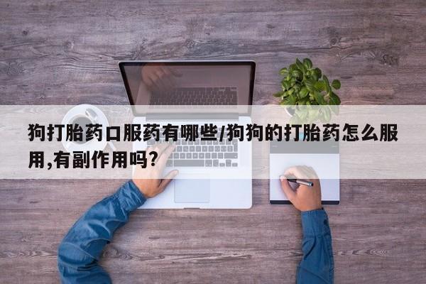 流产药货到付款狗打胎药口服药有哪些/狗狗的打胎药怎么服用,有副作用吗?