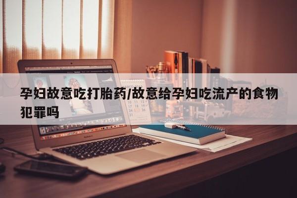 流产药货到付款孕妇故意吃打胎药/故意给孕妇吃流产的食物犯罪吗
