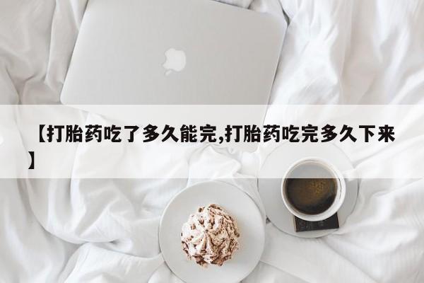 流产药货到付款【打胎药吃了多久能完,打胎药吃完多久下来】