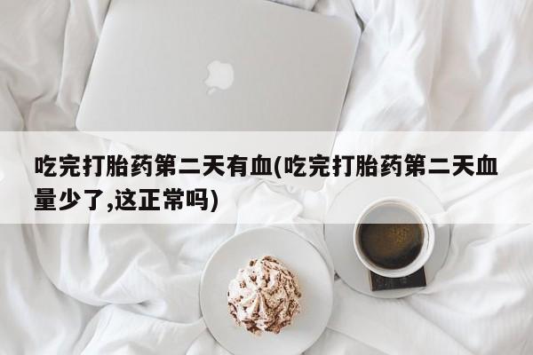 流产药货到付款吃完打胎药第二天有血(吃完打胎药第二天血量少了,这正常吗)
