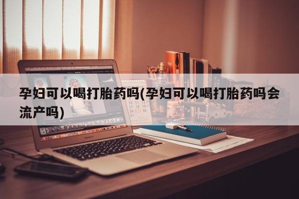 流产药货到付款孕妇可以喝打胎药吗(孕妇可以喝打胎药吗会流产吗)
